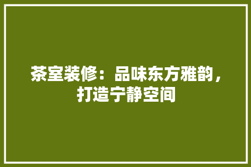 茶室装修：品味东方雅韵，打造宁静空间