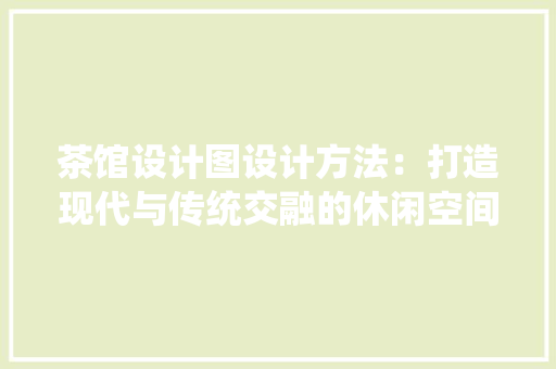 茶馆设计图设计方法：打造现代与传统交融的休闲空间