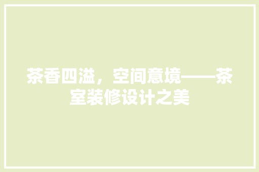 茶香四溢，空间意境——茶室装修设计之美