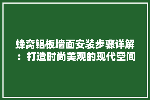 蜂窝铝板墙面安装步骤详解：打造时尚美观的现代空间