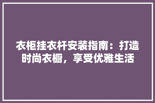 衣柜挂衣杆安装指南：打造时尚衣橱，享受优雅生活