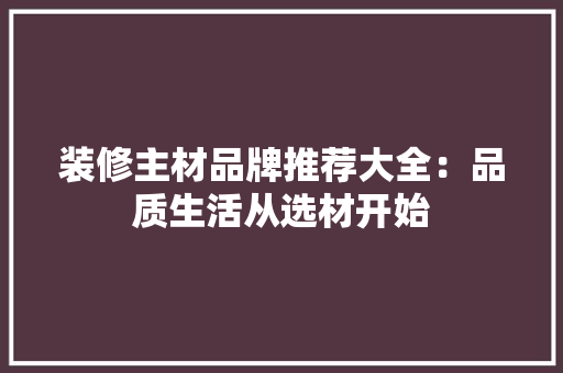 装修主材品牌推荐大全：品质生活从选材开始