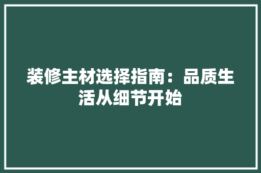 装修主材选择指南：品质生活从细节开始