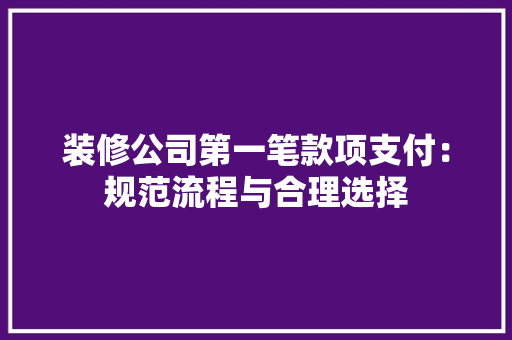 装修公司第一笔款项支付：规范流程与合理选择
