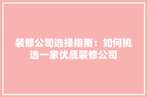 装修公司选择指南：如何挑选一家优质装修公司
