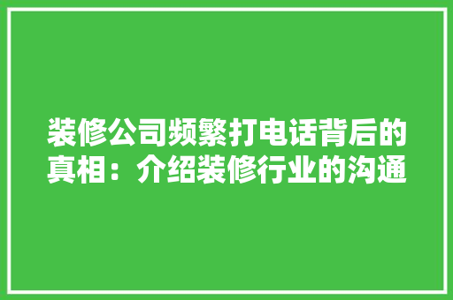 装修公司频繁打电话背后的真相：介绍装修行业的沟通之路