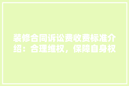 装修合同诉讼费收费标准介绍：合理维权，保障自身权益