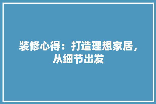 装修心得：打造理想家居，从细节出发