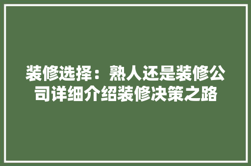 装修选择：熟人还是装修公司详细介绍装修决策之路