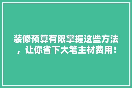 装修预算有限掌握这些方法，让你省下大笔主材费用！