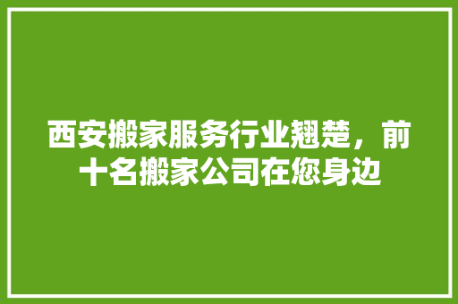 西安搬家服务行业翘楚，前十名搬家公司在您身边