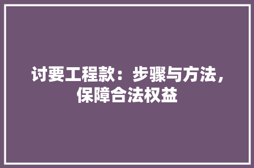 讨要工程款：步骤与方法，保障合法权益