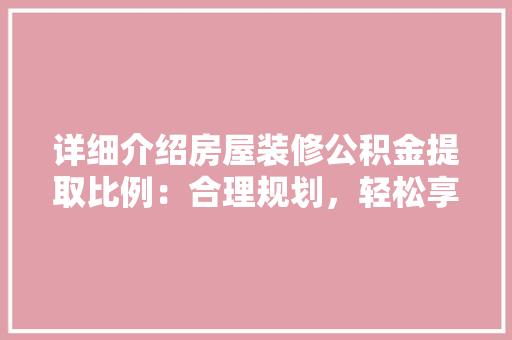 详细介绍房屋装修公积金提取比例：合理规划，轻松享受政策红利