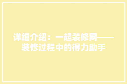 详细介绍：一起装修网——装修过程中的得力助手