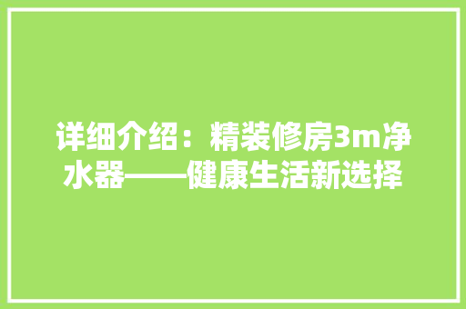 详细介绍：精装修房3m净水器——健康生活新选择