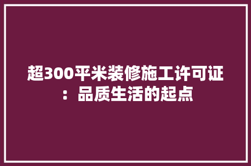 超300平米装修施工许可证：品质生活的起点