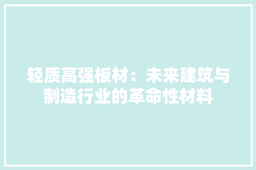 轻质高强板材：未来建筑与制造行业的革命性材料