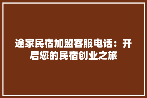 途家民宿加盟客服电话：开启您的民宿创业之旅