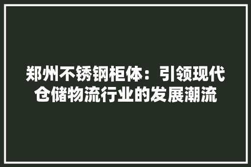 郑州不锈钢柜体：引领现代仓储物流行业的发展潮流