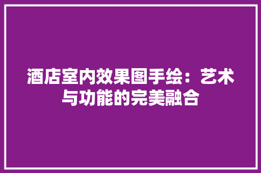 酒店室内效果图手绘：艺术与功能的完美融合