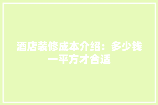 酒店装修成本介绍：多少钱一平方才合适