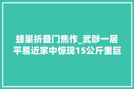 蜂巢折叠门焦作_武陟一居平易近家中惊现15公斤重巨型蜂巢咋样拆除的来戳视频