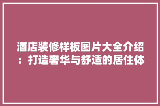 酒店装修样板图片大全介绍：打造奢华与舒适的居住体验