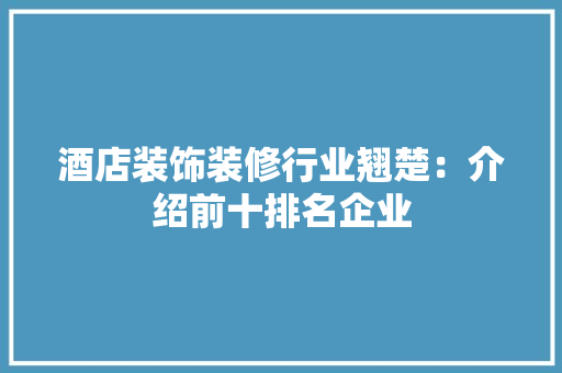 酒店装饰装修行业翘楚：介绍前十排名企业