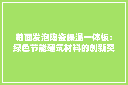 釉面发泡陶瓷保温一体板：绿色节能建筑材料的创新突破
