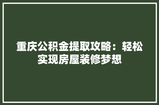 重庆公积金提取攻略：轻松实现房屋装修梦想
