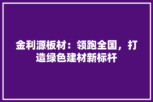金利源板材：领跑全国，打造绿色建材新标杆