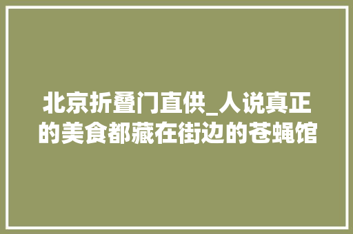 北京折叠门直供_人说真正的美食都藏在街边的苍蝇馆子里北京这20家苍蝇馆子你吃过的有几家