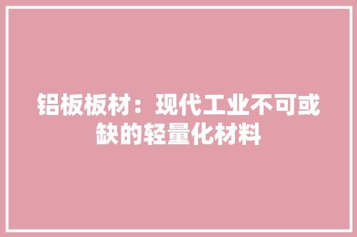 铝板板材：现代工业不可或缺的轻量化材料