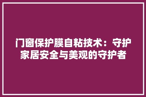门窗保护膜自粘技术：守护家居安全与美观的守护者