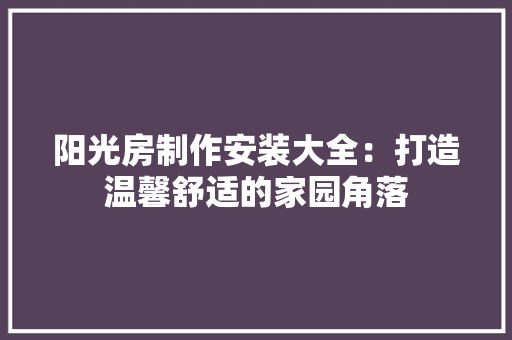 阳光房制作安装大全：打造温馨舒适的家园角落