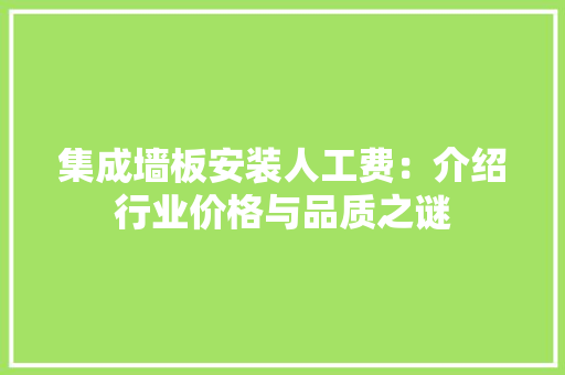 集成墙板安装人工费：介绍行业价格与品质之谜