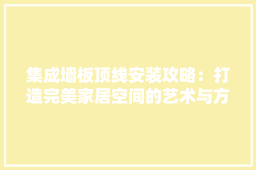 集成墙板顶线安装攻略：打造完美家居空间的艺术与方法