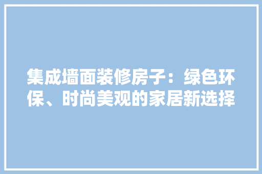 集成墙面装修房子：绿色环保、时尚美观的家居新选择