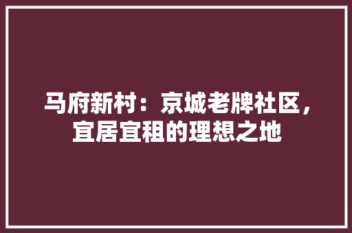 马府新村：京城老牌社区，宜居宜租的理想之地