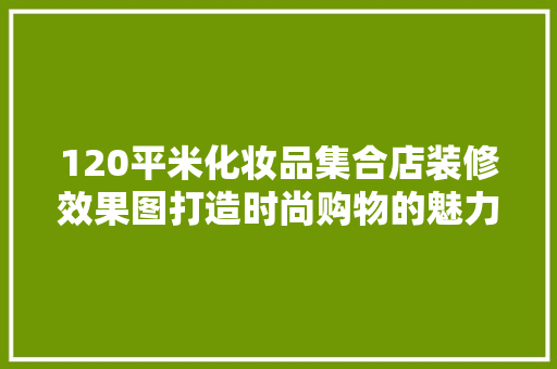 120平米化妆品集合店装修效果图打造时尚购物的魅力空间