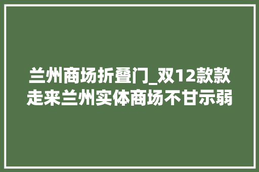兰州商场折叠门_双12款款走来兰州实体商场不甘示弱各类折扣促销力拼网店