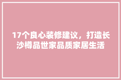 17个良心装修建议，打造长沙樽品世家品质家居生活