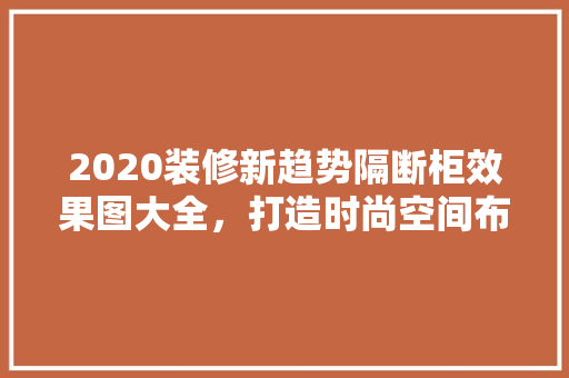 2020装修新趋势隔断柜效果图大全，打造时尚空间布局