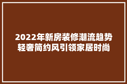 2022年新房装修潮流趋势轻奢简约风引领家居时尚