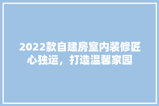 2022款自建房室内装修匠心独运，打造温馨家园