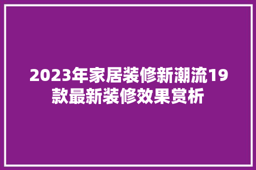 2023年家居装修新潮流19款最新装修效果赏析