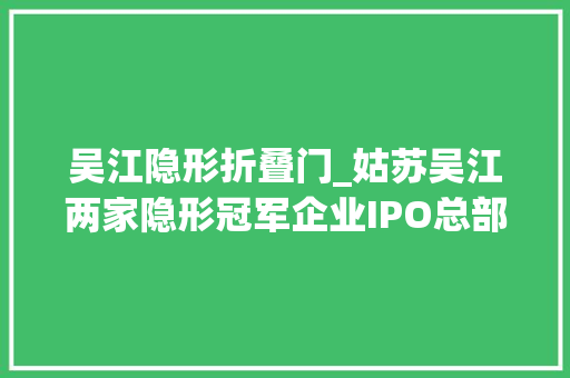 吴江隐形折叠门_姑苏吴江两家隐形冠军企业IPO总部项目同日签约