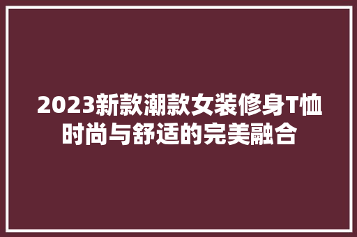 2023新款潮款女装修身T恤时尚与舒适的完美融合
