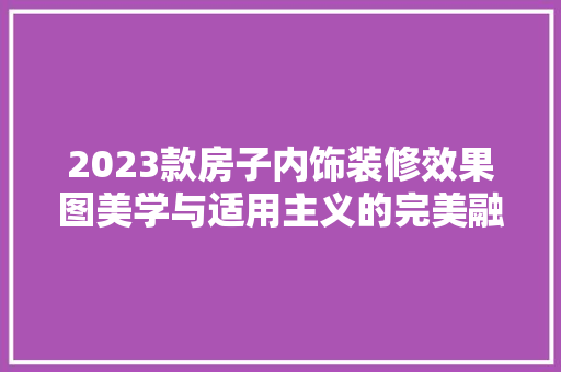 2023款房子内饰装修效果图美学与适用主义的完美融合