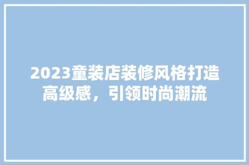 2023童装店装修风格打造高级感，引领时尚潮流